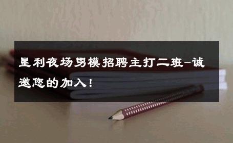 垦利夜场男模招聘主打二班-诚邀您的加入！ 