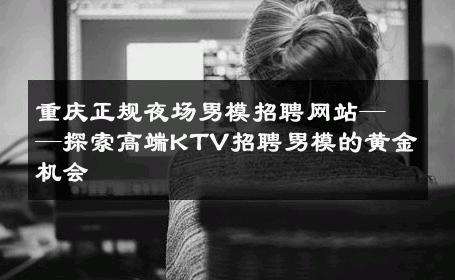 重庆正规夜场男模招聘网站——探索高端KTV招聘男模的黄金机会 