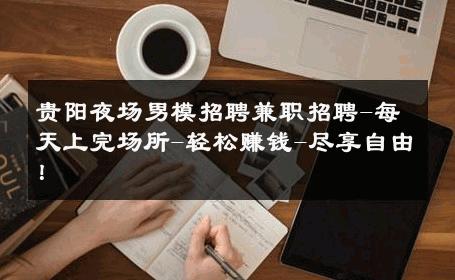 贵阳夜场男模招聘兼职招聘-每天上完场所-轻松赚钱-尽享自由！ 