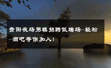 贵阳夜场男模招聘低端场-轻松-酒吧等你加入！ 