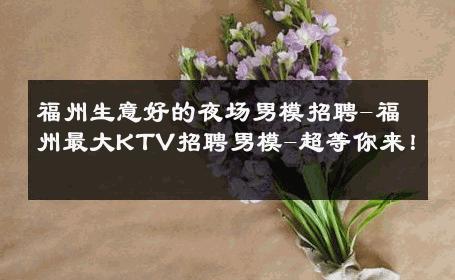福州生意好的夜场男模招聘-福州最大KTV招聘男模-超等你来！ 