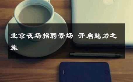 北京夜场招聘素场-开启魅力之旅 