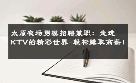 太原夜场男模招聘兼职：走进KTV的精彩世界-轻松赚取高薪！ 
