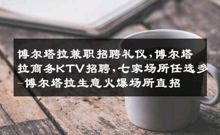 博尔塔拉兼职招聘礼仪,博尔塔拉商务KTV招聘,七家场所任选多-博尔塔拉生意火爆场所直招