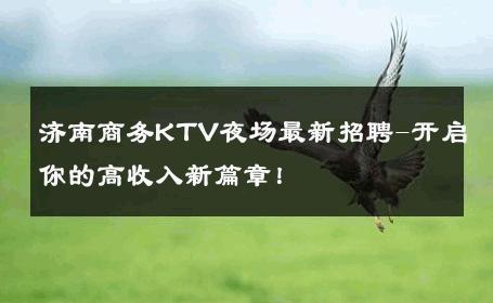 济南商务KTV夜场最新招聘-开启你的高收入新篇章！ 