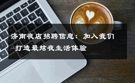 济南夜店招聘信息：加入我们-打造最炫夜生活体验 
