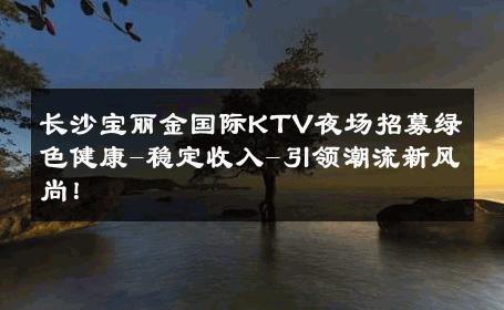 长沙宝丽金国际KTV夜场招募绿色健康-稳定收入-引领潮流新风尚！ 