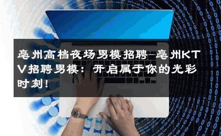 亳州高档夜场男模招聘-亳州KTV招聘男模：开启属于你的光彩时刻！ 