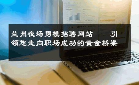 兰州夜场男模招聘网站——引领您走向职场成功的黄金桥梁 