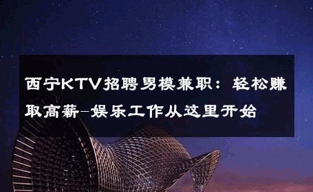 西宁KTV招聘男模兼职：轻松赚取高薪-娱乐工作从这里开始 