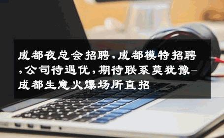 成都夜总会招聘,成都模特招聘,公司待遇优,期待联系莫犹豫-成都生意火爆场所直招