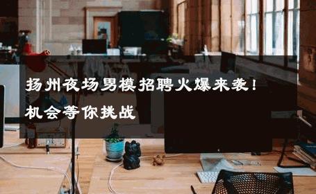 扬州夜场男模招聘火爆来袭！机会等你挑战 