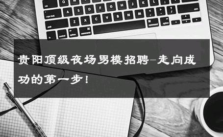贵阳顶级夜场男模招聘-走向成功的第一步！ 