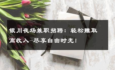 银川夜场兼职招聘：轻松赚取高收入-尽享自由时光！ 