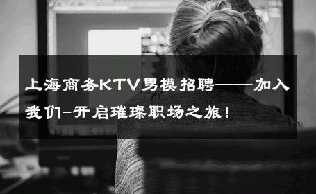 上海商务KTV男模招聘——加入我们-开启璀璨职场之旅！ 