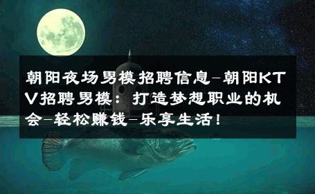 朝阳夜场男模招聘信息-朝阳KTV招聘男模：打造梦想职业的机会-轻松赚钱-乐享生活！ 