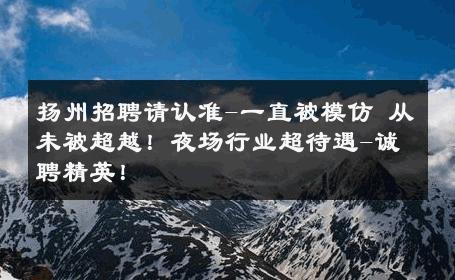 扬州招聘请认准-一直被模仿 从未被超越！夜场行业超待遇-诚聘精英！ 