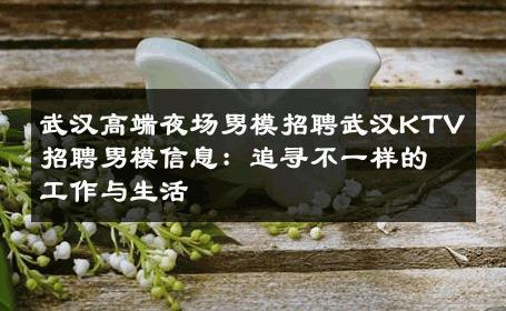 武汉高端夜场男模招聘武汉KTV招聘男模信息：追寻不一样的工作与生活 