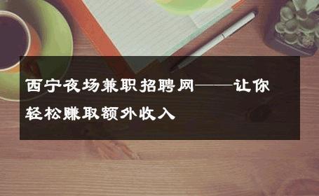 西宁夜场兼职招聘网——让你轻松赚取额外收入 