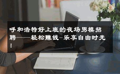 呼和浩特好上班的夜场男模招聘——轻松赚钱-乐享自由时光！ 