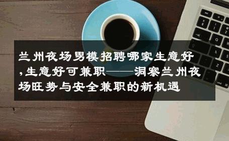 兰州夜场男模招聘哪家生意好,生意好可兼职——洞察兰州夜场旺势与安全兼职的新机遇 