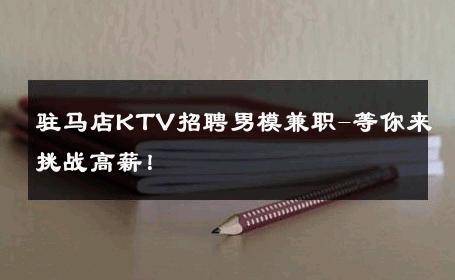 驻马店KTV招聘男模兼职-等你来挑战高薪！ 