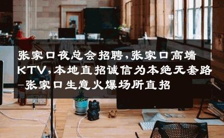 张家口夜总会招聘,张家口高端KTV,本地直招诚信为本绝无套路-张家口生意火爆场所直招
