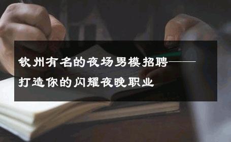 钦州有名的夜场男模招聘——打造你的闪耀夜晚职业 