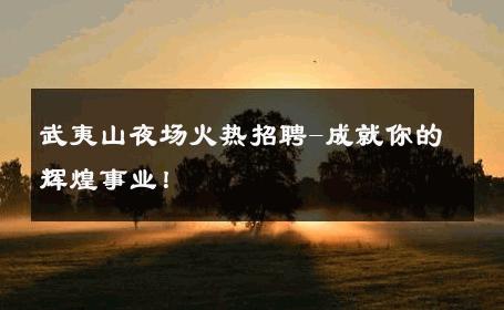 武夷山夜场火热招聘-成就你的辉煌事业！ 