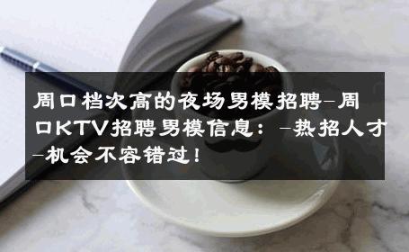 周口档次高的夜场男模招聘-周口KTV招聘男模信息：-热招人才-机会不容错过！ 