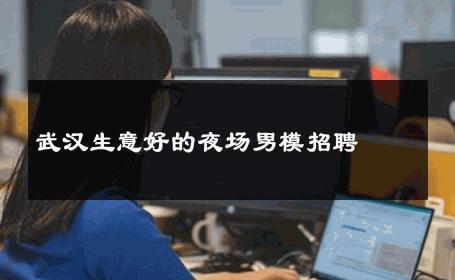 武汉生意好的夜场男模招聘 