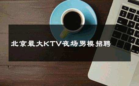 北京最大KTV夜场男模招聘 