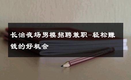 长治夜场男模招聘兼职-轻松赚钱的好机会 
