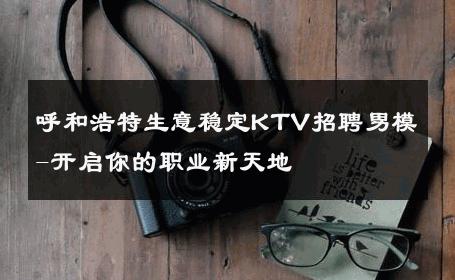 呼和浩特生意稳定KTV招聘男模-开启你的职业新天地 