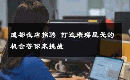 成都夜店招聘-打造璀璨星光的机会等你来挑战 