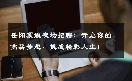岳阳顶级夜场招聘：开启你的高薪梦想，挑战精彩人生！