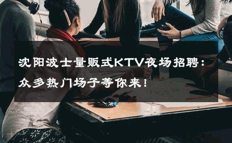 沈阳波士量贩式KTV夜场招聘：众多热门场子等你来！ 
