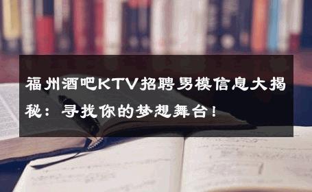 福州酒吧KTV招聘男模信息大揭秘：寻找你的梦想舞台！ 