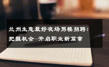 兰州生意最好夜场男模招聘：把握机会-开启职业新篇章 