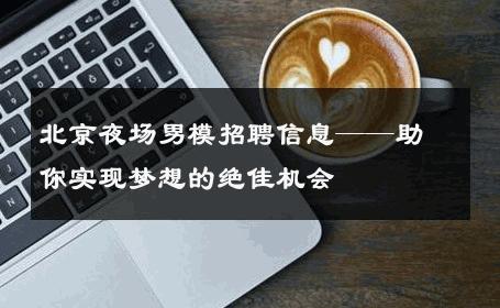 北京夜场男模招聘信息——助你实现梦想的绝佳机会 