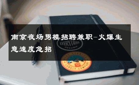 南京夜场男模招聘兼职-火爆生意速度急招 