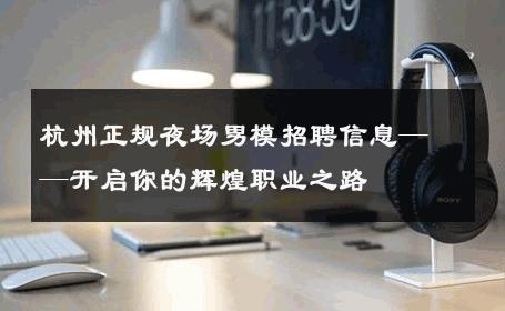 杭州正规夜场男模招聘信息——开启你的辉煌职业之路 