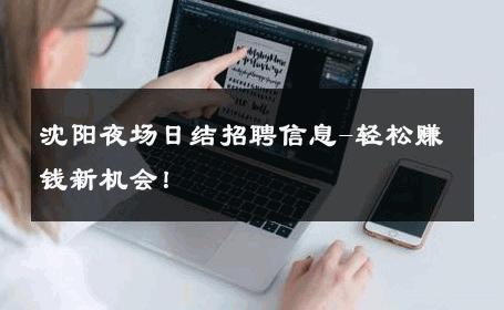 沈阳夜场日结招聘信息-轻松赚钱新机会！ 