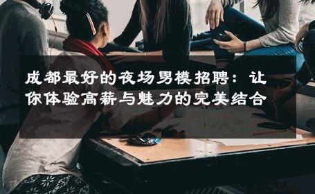 成都最好的夜场男模招聘：让你体验高薪与魅力的完美结合 