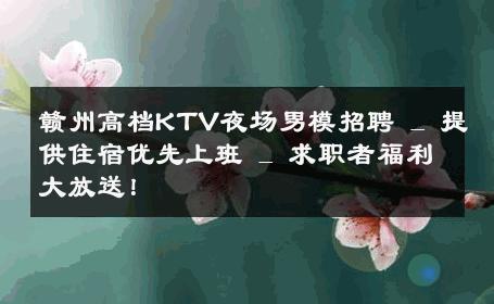 赣州高档KTV夜场男模招聘 _ 提供住宿优先上班 _ 求职者福利大放送！ 