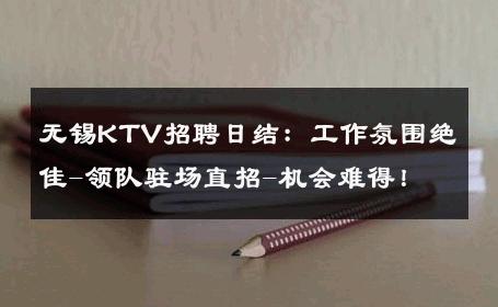 无锡KTV招聘日结：工作氛围绝佳-领队驻场直招-机会难得！ 