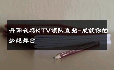 丹阳夜场KTV领队直招-成就你的梦想舞台 