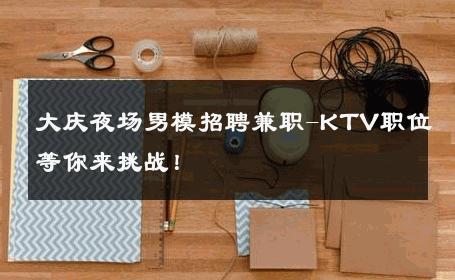 大庆夜场男模招聘兼职-KTV职位等你来挑战！ 