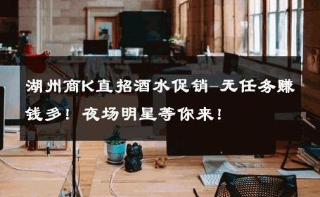 湖州商K直招酒水促销-无任务赚钱多！夜场明星等你来！ 