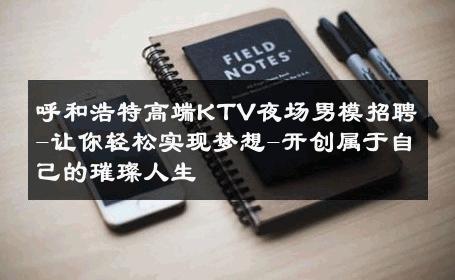 呼和浩特高端KTV夜场男模招聘-让你轻松实现梦想-开创属于自己的璀璨人生 